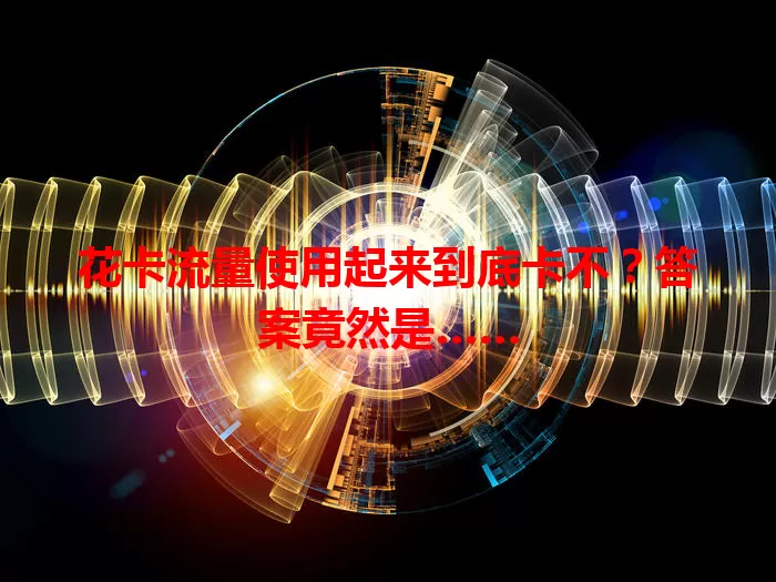 花卡流量使用起来到底卡不？答案竟然是……