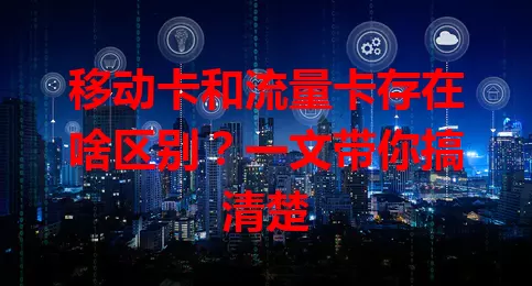 移动卡和流量卡存在啥区别？一文带你搞清楚