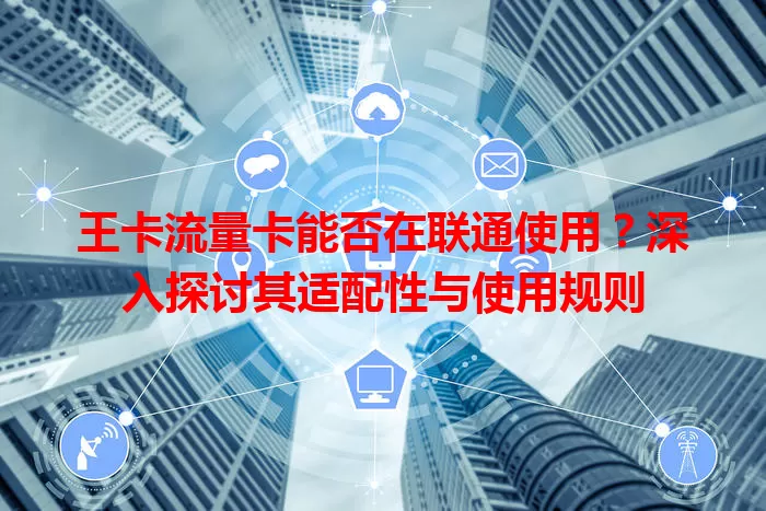 王卡流量卡能否在联通使用？深入探讨其适配性与使用规则
