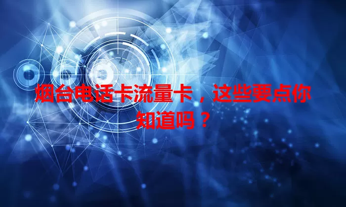 烟台电话卡流量卡，这些要点你知道吗？
