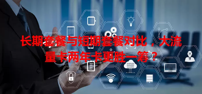 长期套餐与短期套餐对比，大流量卡两年卡更胜一筹？