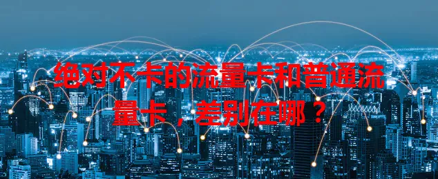 绝对不卡的流量卡和普通流量卡，差别在哪？