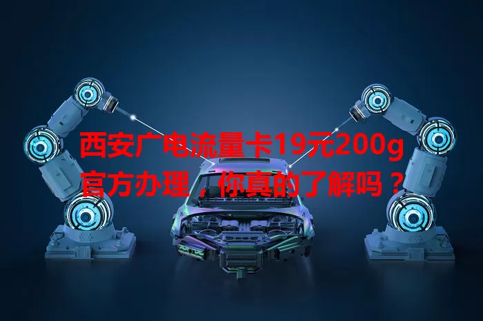 西安广电流量卡19元200g官方办理，你真的了解吗？