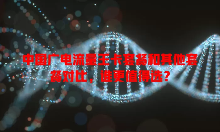 中国广电流量王卡套餐和其他套餐对比，谁更值得选？