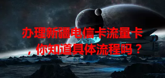 办理新疆电信卡流量卡，你知道具体流程吗？