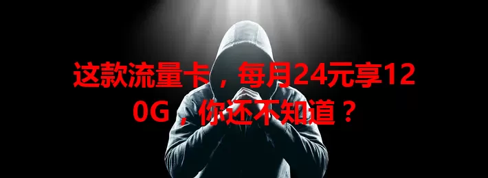 这款流量卡，每月24元享120G，你还不知道？