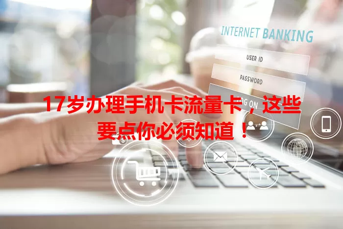 17岁办理手机卡流量卡，这些要点你必须知道！