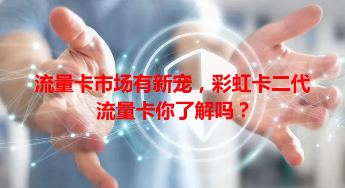 流量卡市场有新宠，彩虹卡二代流量卡你了解吗？