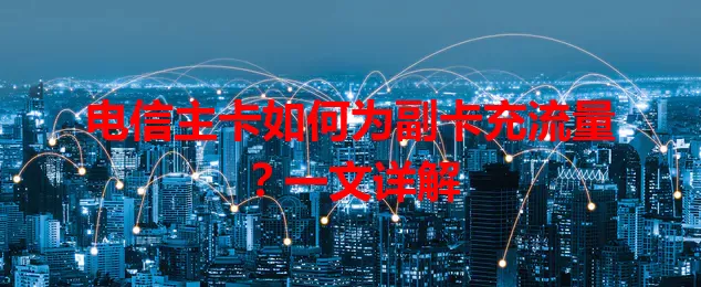 电信主卡如何为副卡充流量？一文详解