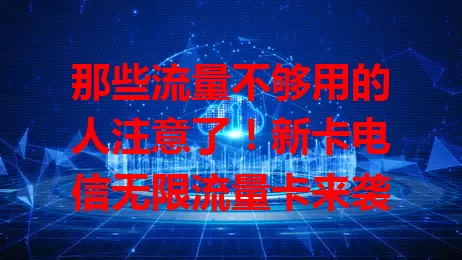 那些流量不够用的人注意了！新卡电信无限流量卡来袭