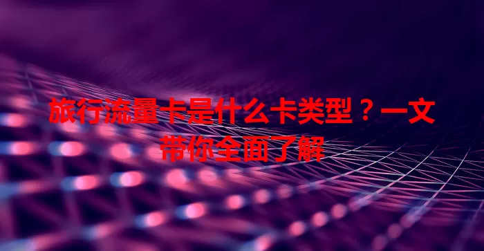 旅行流量卡是什么卡类型？一文带你全面了解