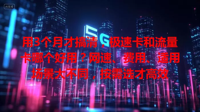 用3个月才搞清，极速卡和流量卡哪个好用？网速、费用、适用场景大不同，按需选才高效