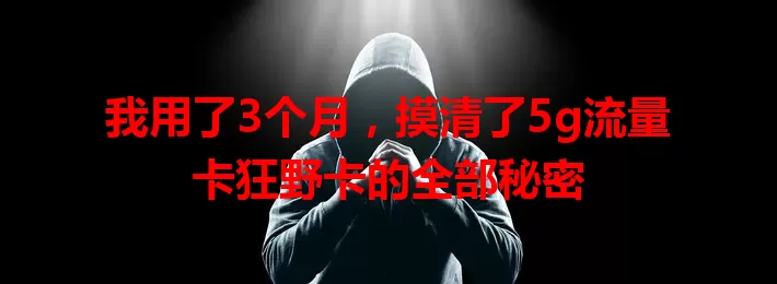 我用了3个月，摸清了5g流量卡狂野卡的全部秘密