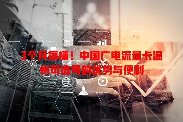 3个月搞懂！中国广电流量卡温州可选号的优势与便利