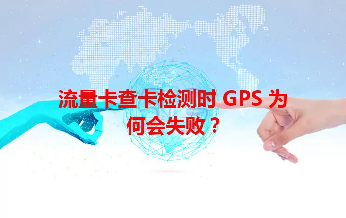 流量卡查卡检测时 GPS 为何会失败？