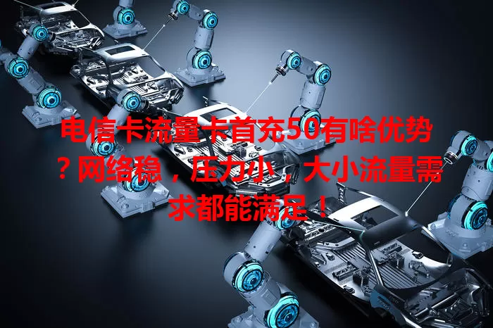 电信卡流量卡首充50有啥优势？网络稳，压力小，大小流量需求都能满足！