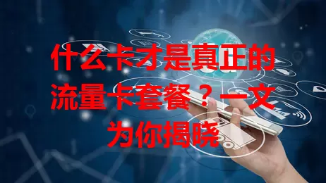 什么卡才是真正的流量卡套餐？一文为你揭晓