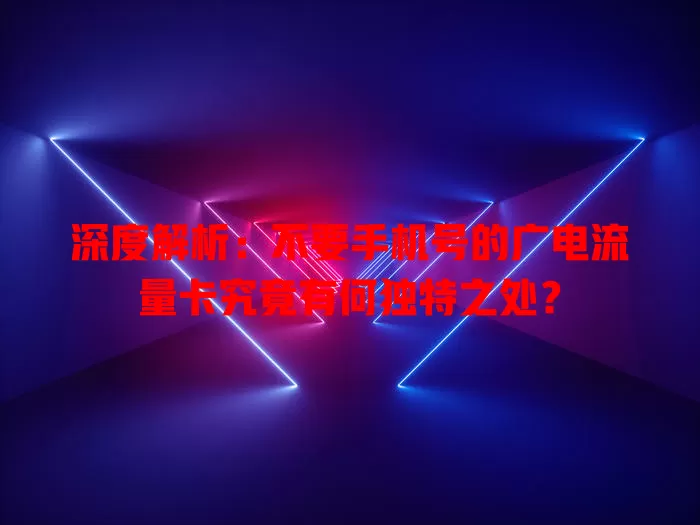深度解析：不要手机号的广电流量卡究竟有何独特之处？