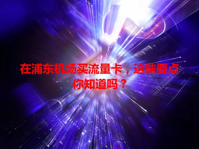 在浦东机场买流量卡，这些要点你知道吗？