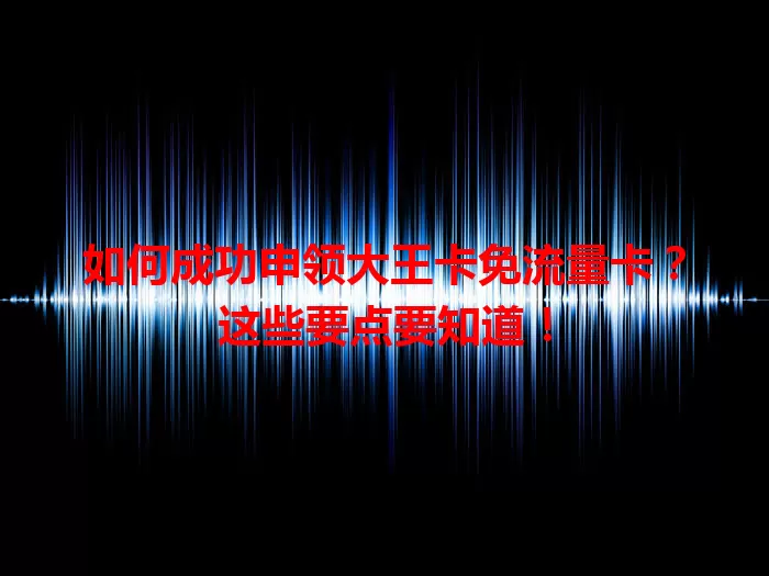如何成功申领大王卡免流量卡？这些要点要知道！
