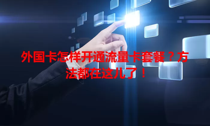 外国卡怎样开通流量卡套餐？方法都在这儿了！