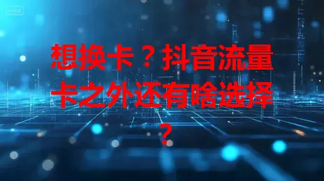 想换卡？抖音流量卡之外还有啥选择？
