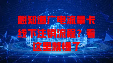 想知道广电流量卡线下注销流程？看这里就懂了
