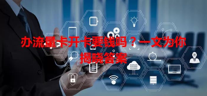 办流量卡开卡要钱吗？一文为你揭晓答案