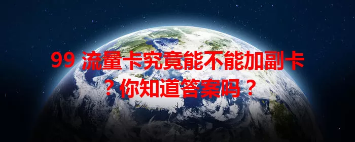 99 流量卡究竟能不能加副卡？你知道答案吗？