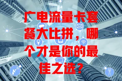 广电流量卡套餐大比拼，哪个才是你的最佳之选？