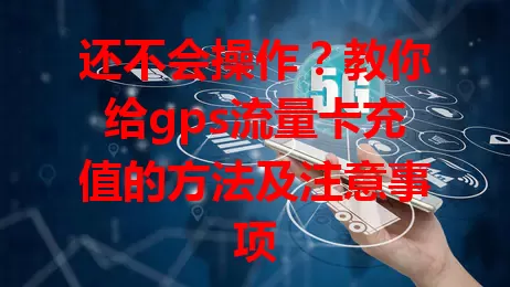 还不会操作？教你给gps流量卡充值的方法及注意事项