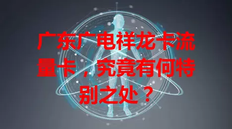 广东广电祥龙卡流量卡，究竟有何特别之处？
