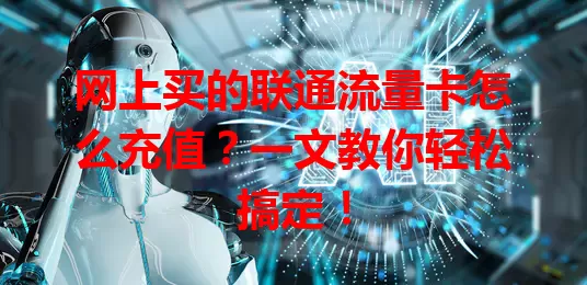 网上买的联通流量卡怎么充值？一文教你轻松搞定！