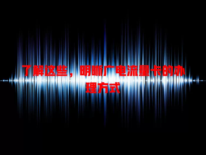 了解这些，明晰广电流量卡的办理方式