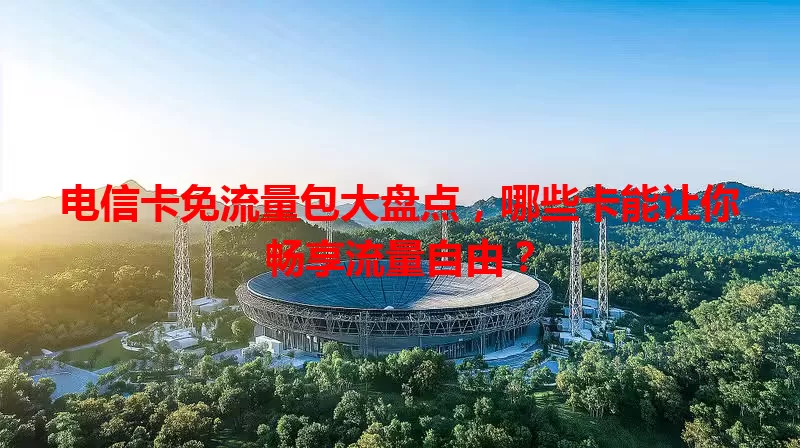 电信卡免流量包大盘点，哪些卡能让你畅享流量自由？