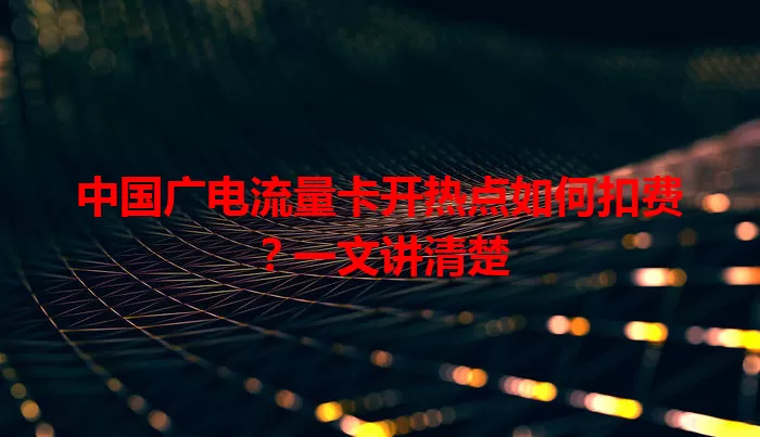 中国广电流量卡开热点如何扣费？一文讲清楚