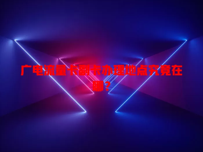 广电流量卡副卡办理地点究竟在哪？