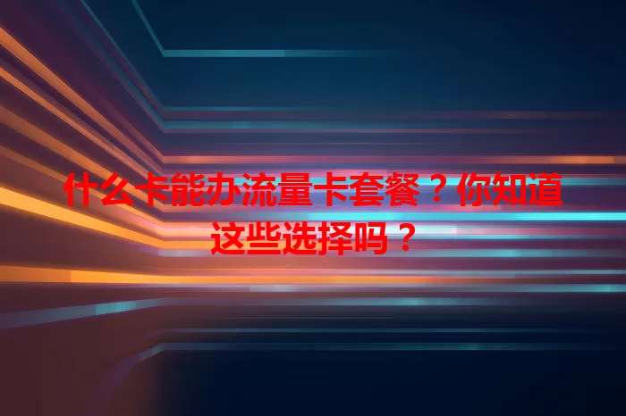 什么卡能办流量卡套餐？你知道这些选择吗？