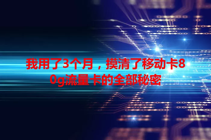 我用了3个月，摸清了移动卡80g流量卡的全部秘密
