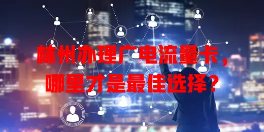 林州办理广电流量卡，哪里才是最佳选择？