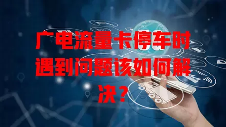 广电流量卡停车时遇到问题该如何解决？