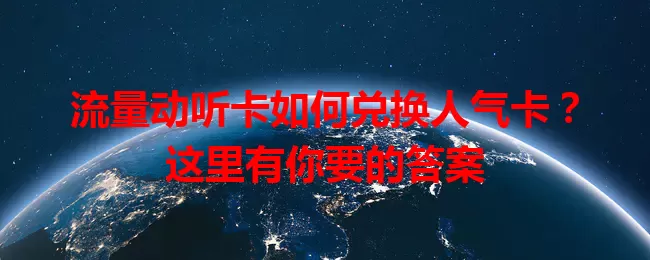 流量动听卡如何兑换人气卡？这里有你要的答案
