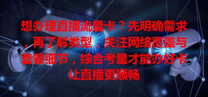 想办理直播流量卡？先明确需求，再了解类型，关注网络覆盖与套餐细节，综合考量才能办好卡让直播更顺畅