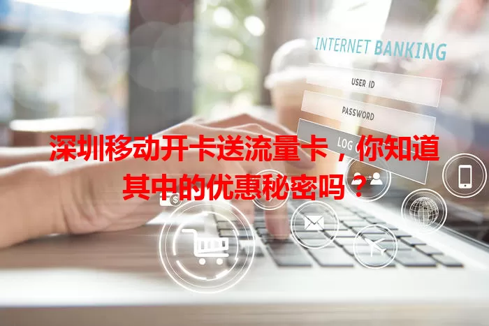 深圳移动开卡送流量卡，你知道其中的优惠秘密吗？