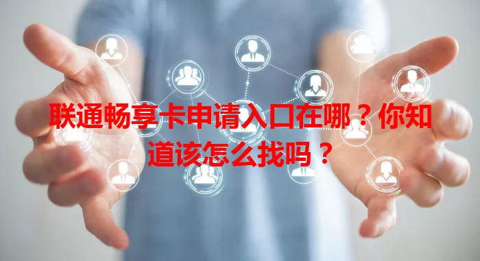 联通畅享卡申请入口在哪？你知道该怎么找吗？