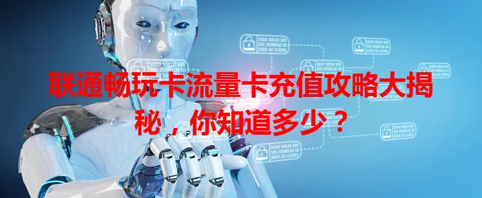 联通畅玩卡流量卡充值攻略大揭秘，你知道多少？