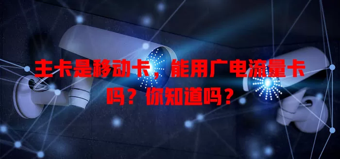 主卡是移动卡，能用广电流量卡吗？你知道吗？