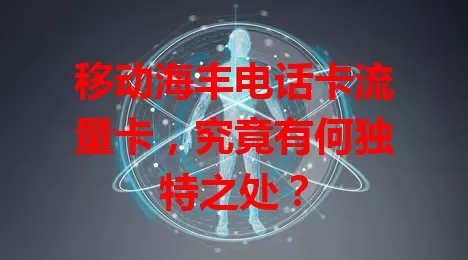 移动海丰电话卡流量卡，究竟有何独特之处？