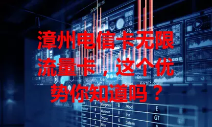 漳州电信卡无限流量卡，这个优势你知道吗？