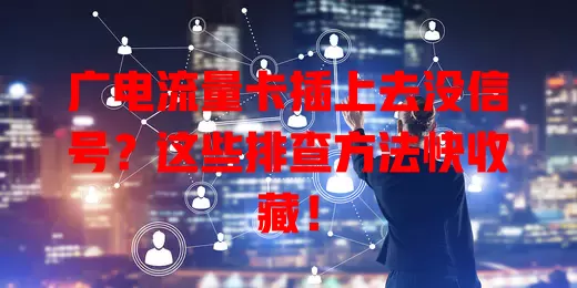 广电流量卡插上去没信号？这些排查方法快收藏！